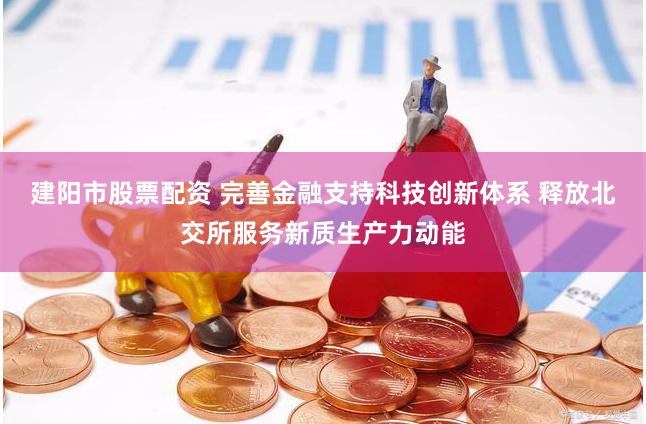 建阳市股票配资 完善金融支持科技创新体系 释放北交所服务新质生产力动能