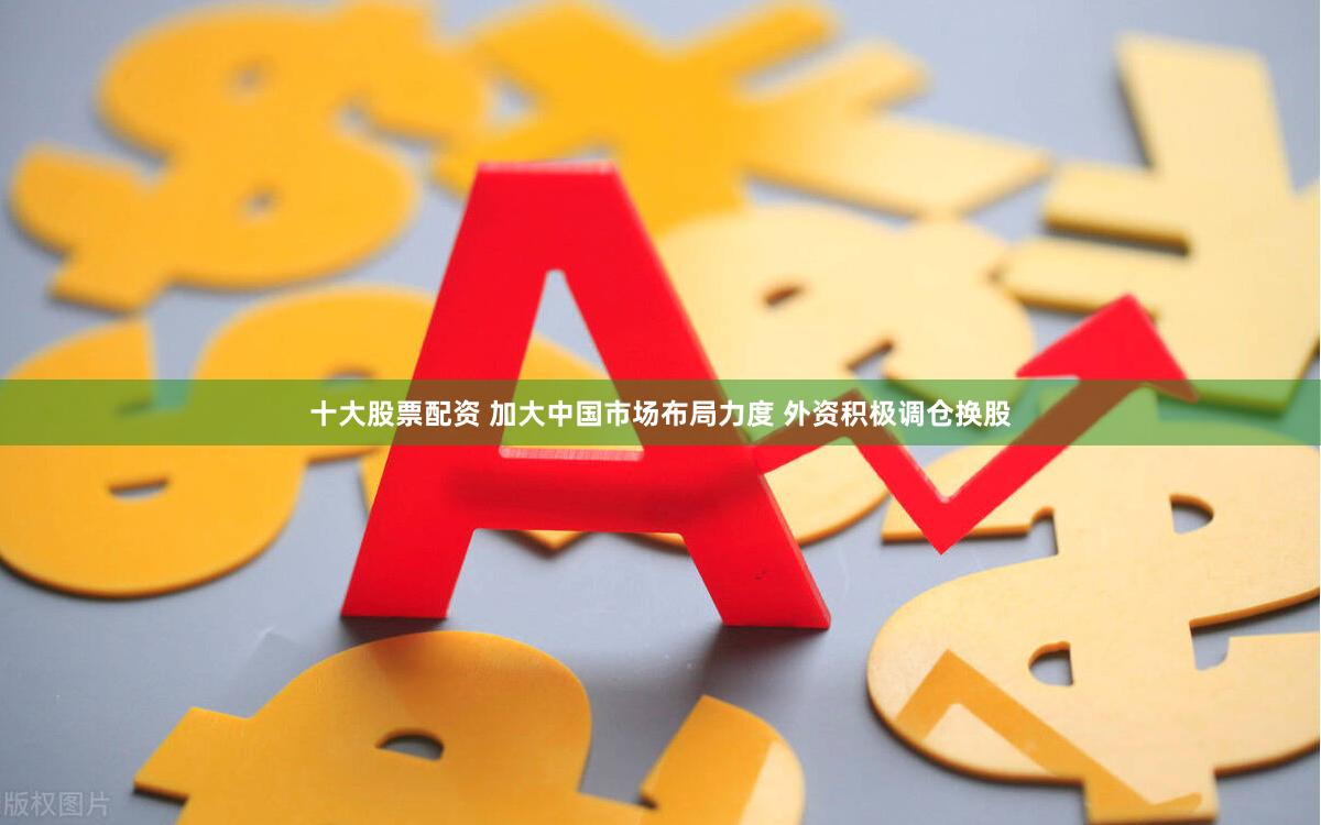 十大股票配资 加大中国市场布局力度 外资积极调仓换股