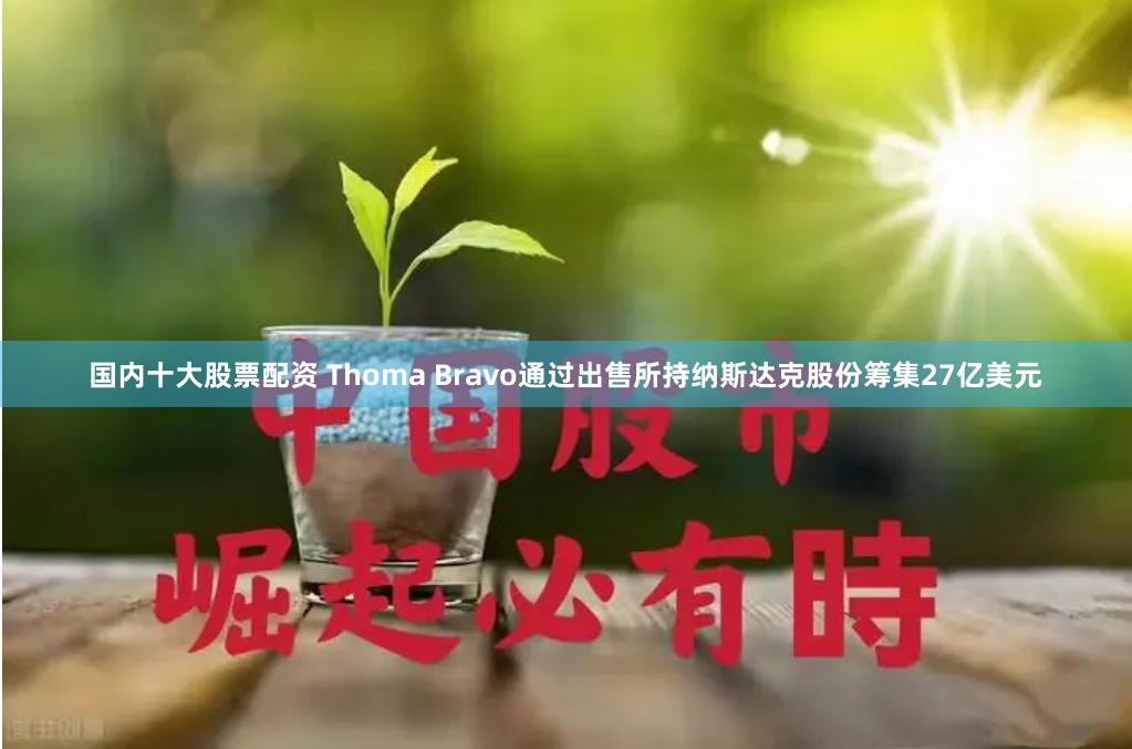 国内十大股票配资 Thoma Bravo通过出售所持纳斯达克股份筹集27亿美元