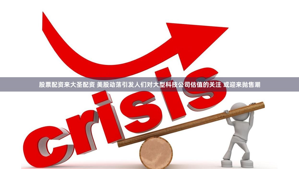 股票配资来大圣配资 美股动荡引发人们对大型科技公司估值的关注 或迎来抛售潮