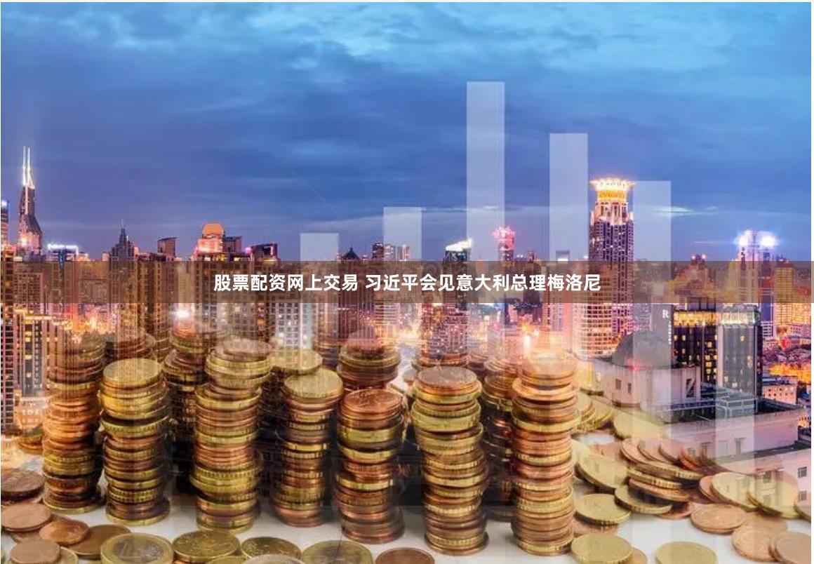 股票配资网上交易 习近平会见意大利总理梅洛尼