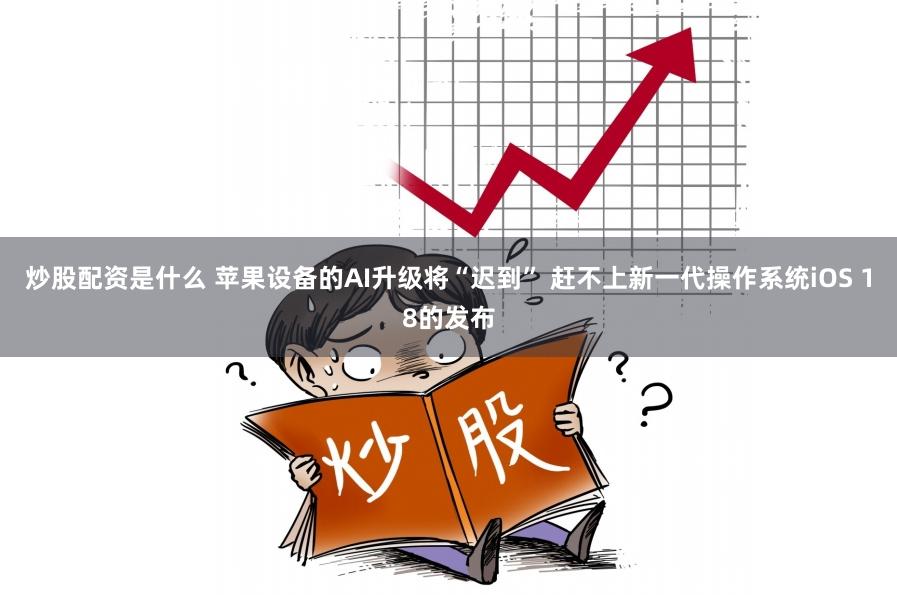 炒股配资是什么 苹果设备的AI升级将“迟到” 赶不上新一代操作系统iOS 18的发布