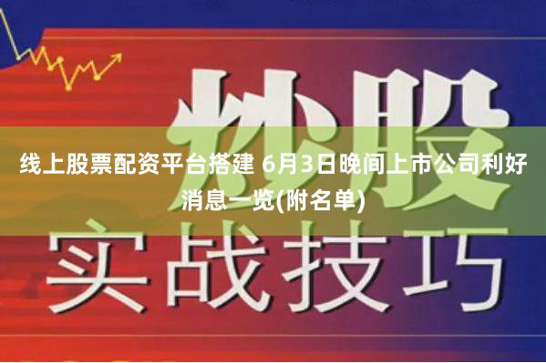 线上股票配资平台搭建 6月3日晚间上市公司利好消息一览(附名单)