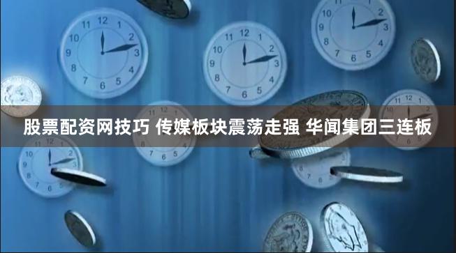 股票配资网技巧 传媒板块震荡走强 华闻集团三连板