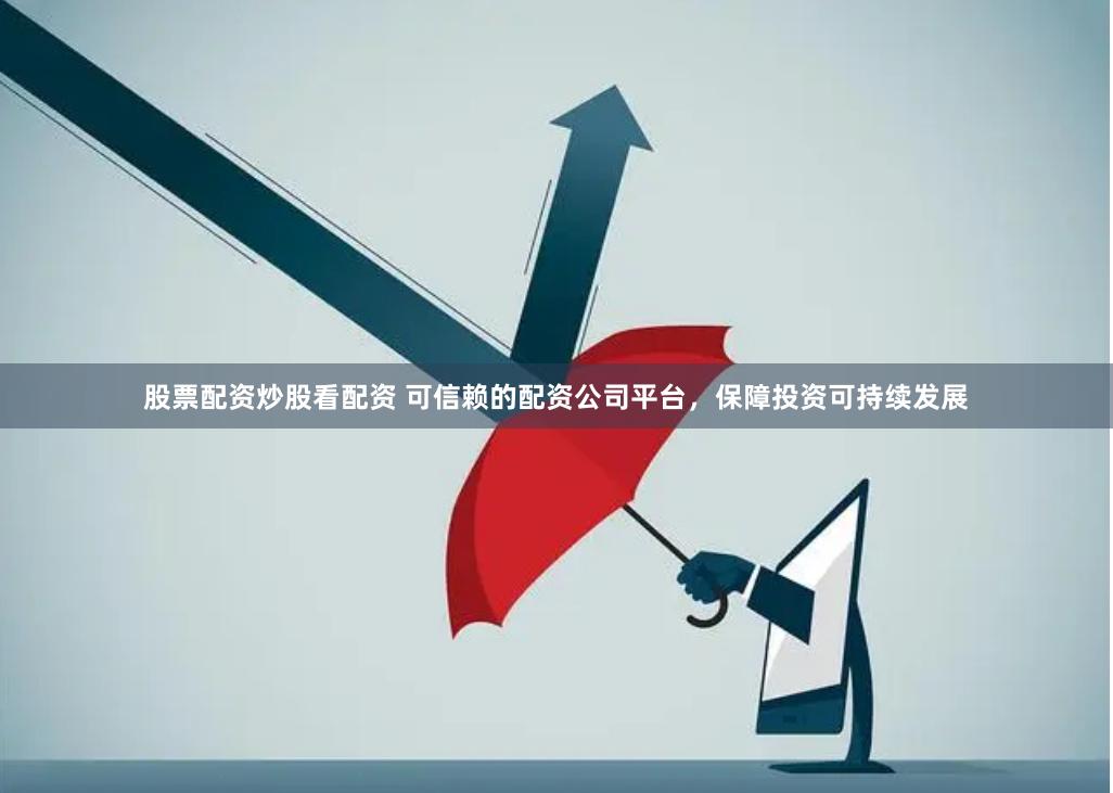 股票配资炒股看配资 可信赖的配资公司平台,保障投资可持续发展