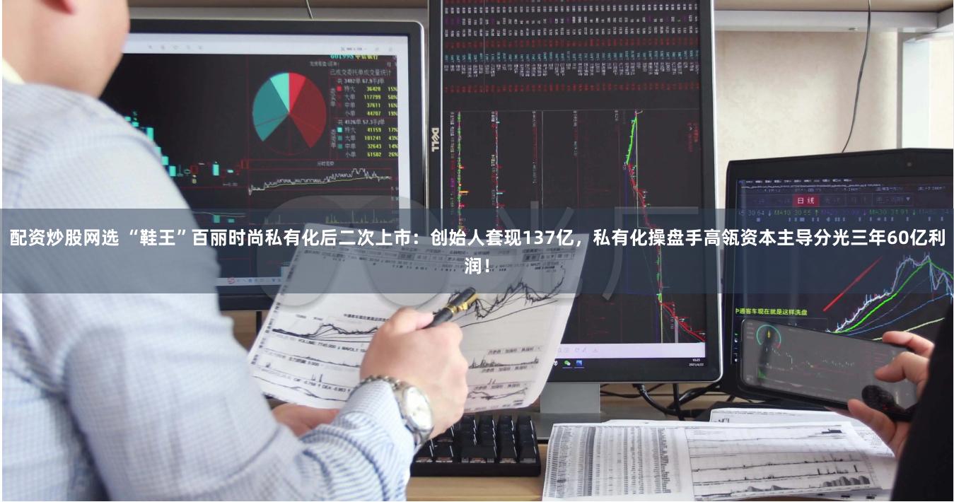 配资炒股网选 “鞋王”百丽时尚私有化后二次上市:创始人套现137亿,私有化操盘手高瓴资本主导分光三年60亿利润!