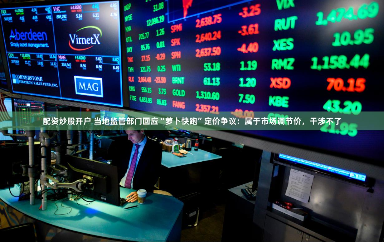 配资炒股开户 当地监管部门回应“萝卜快跑”定价争议:属于市场调节价,干涉不了