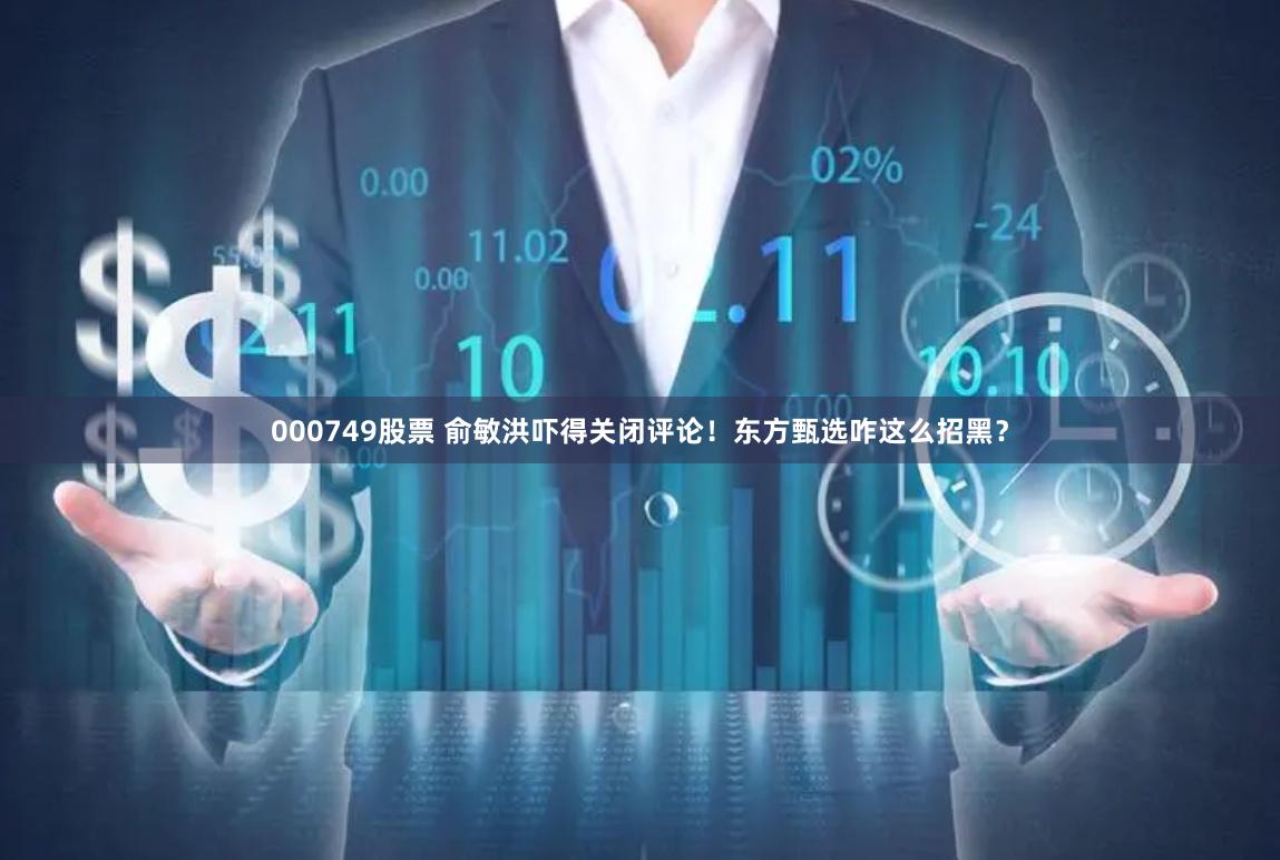 000749股票 俞敏洪吓得关闭评论！东方甄选咋这么招黑？