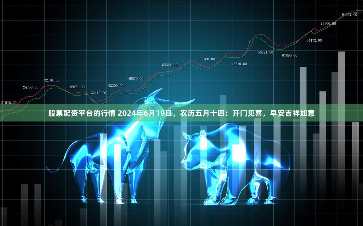 股票配资平台的行情 2024年6月19日,农历五月十四:开门见喜,早安吉祥如意