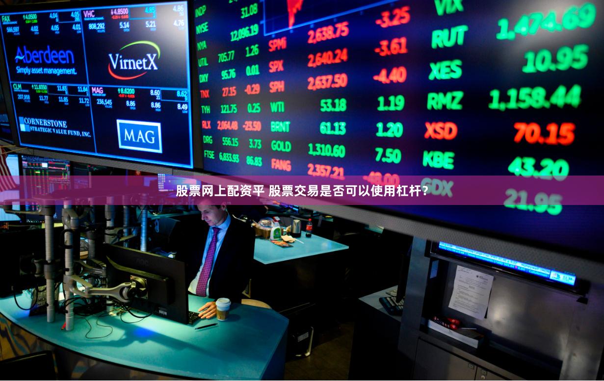 股票网上配资平 股票交易是否可以使用杠杆?