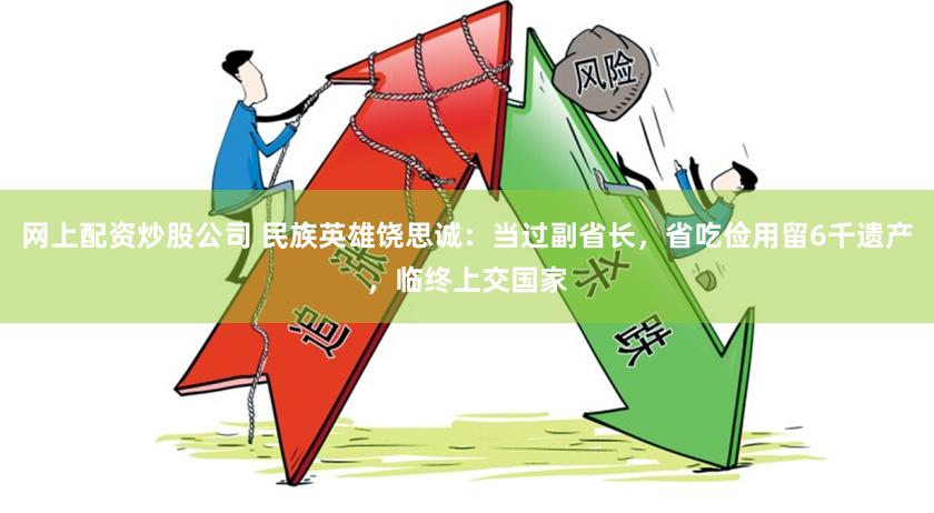 网上配资炒股公司 民族英雄饶思诚:当过副省长,省吃俭用留6千遗产,临终上交国家