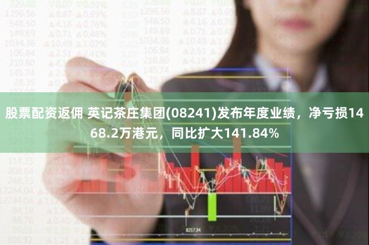 股票配资返佣 英记茶庄集团(08241)发布年度业绩，净亏损1468.2万港元，同比扩大141.84%