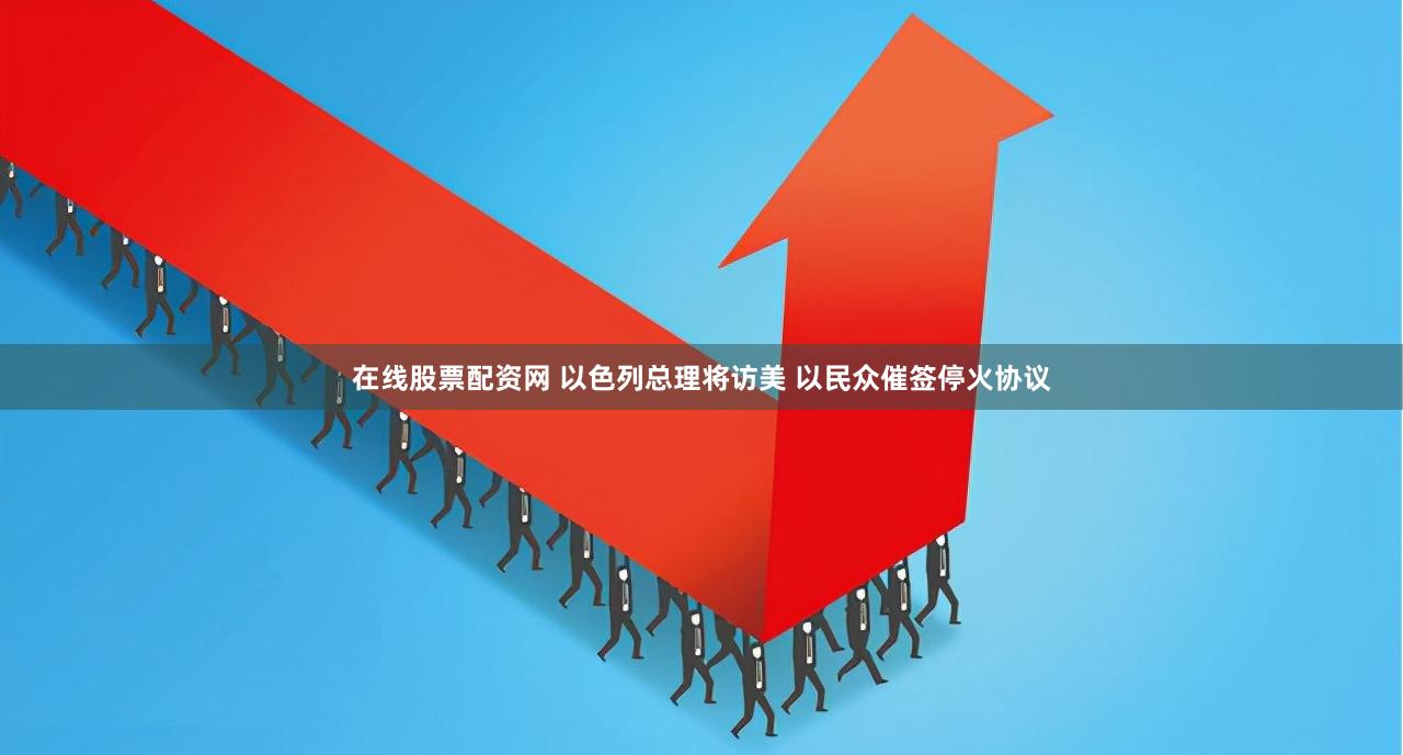 在线股票配资网 以色列总理将访美 以民众催签停火协议