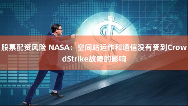 股票配资风险 NASA：空间站运作和通信没有受到CrowdStrike故障的影响