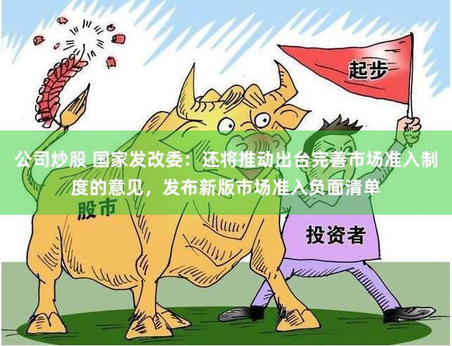 公司炒股 国家发改委:还将推动出台完善市场准入制度的意见,发布新版市场准入负面清单
