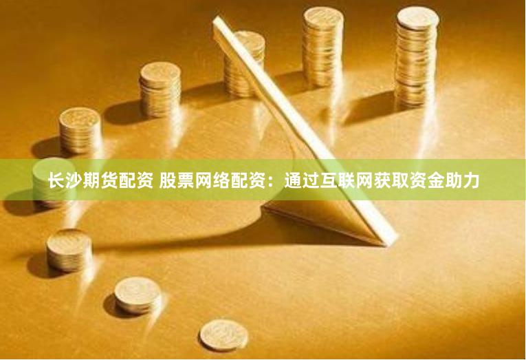 长沙期货配资 股票网络配资:通过互联网获取资金助力