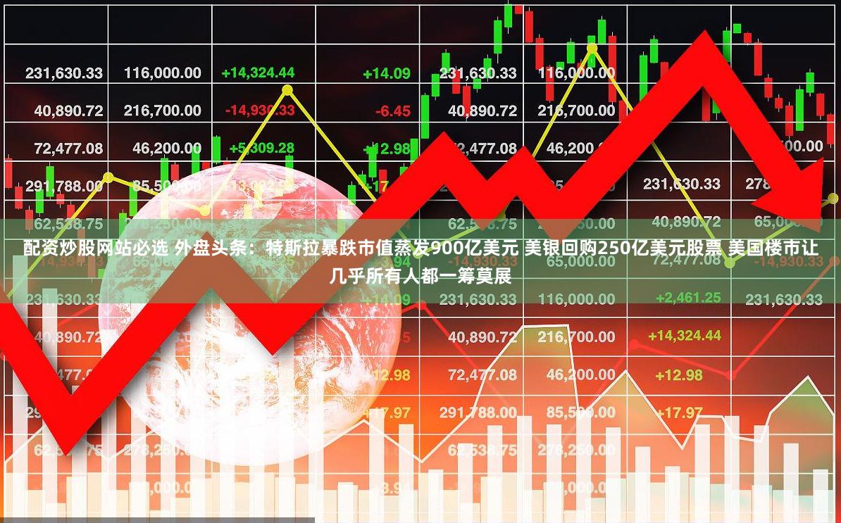 配资炒股网站必选 外盘头条:特斯拉暴跌市值蒸发900亿美元 美银回购250亿美元股票 美国楼市让几乎所有人都一筹莫展