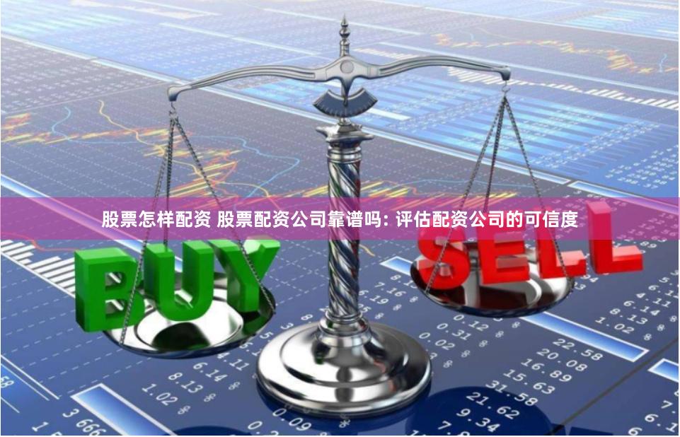 股票怎样配资 股票配资公司靠谱吗: 评估配资公司的可信度