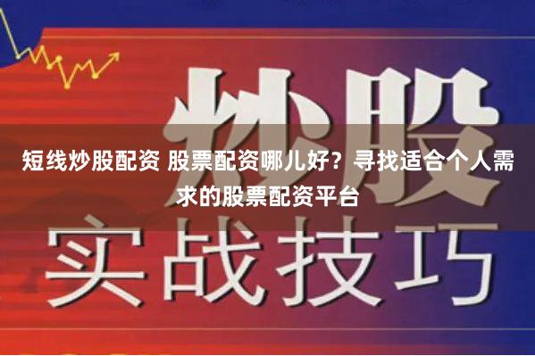 短线炒股配资 股票配资哪儿好？寻找适合个人需求的股票配资平台