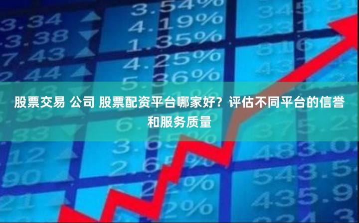 股票交易 公司 股票配资平台哪家好？评估不同平台的信誉和服务质量