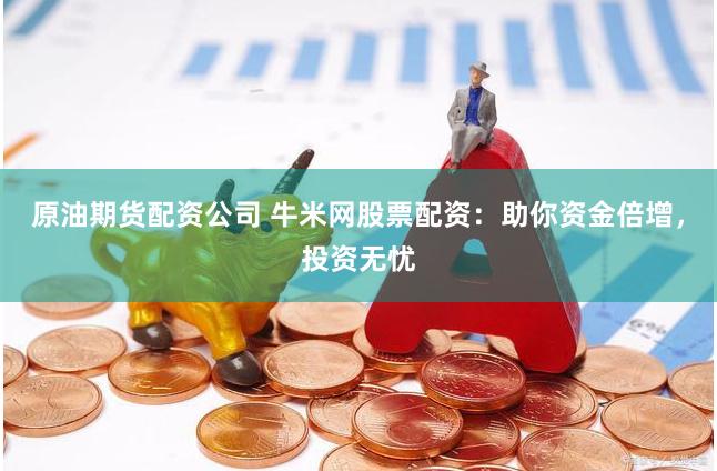 原油期货配资公司 牛米网股票配资:助你资金倍增,投资无忧