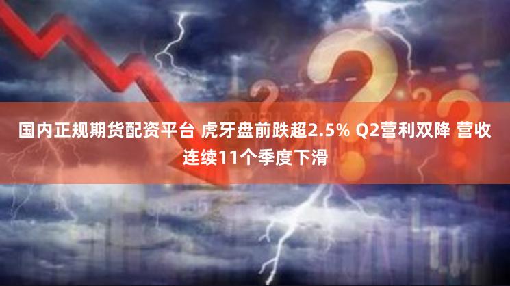 国内正规期货配资平台 虎牙盘前跌超2.5% Q2营利双降 营收连续11个季度下滑