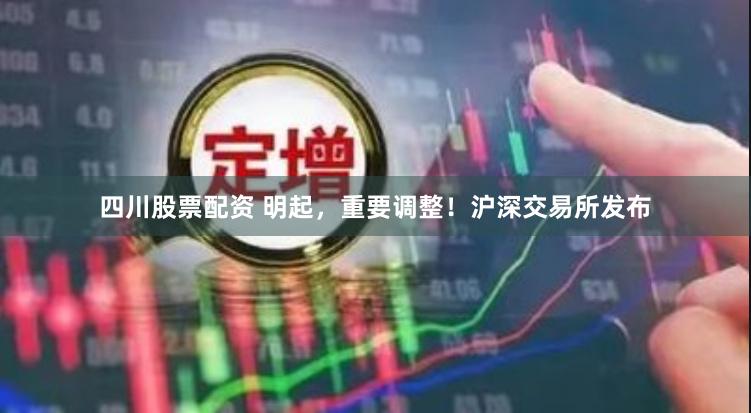 四川股票配资 明起,重要调整!沪深交易所发布