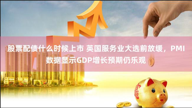 股票配债什么时候上市 英国服务业大选前放缓,PMI数据显示GDP增长预期仍乐观