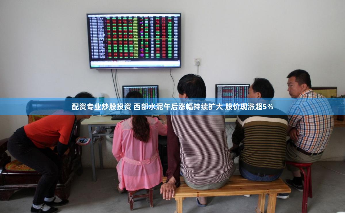 配资专业炒股投资 西部水泥午后涨幅持续扩大 股价现涨超5%