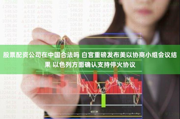 股票配资公司在中国合法吗 白宫重磅发布美以协商小组会议结果 以色列方面确认支持停火协议