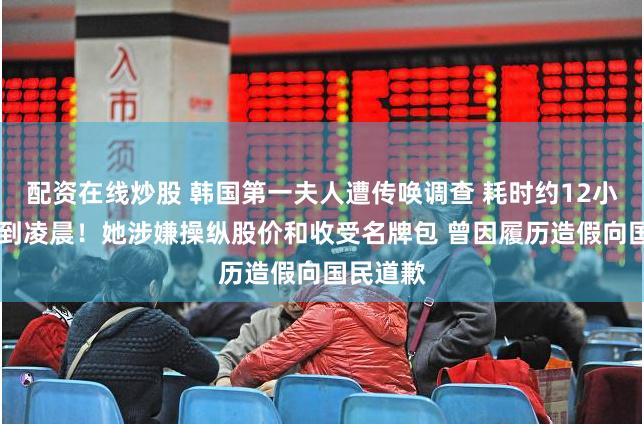 配资在线炒股 韩国第一夫人遭传唤调查 耗时约12小时 一直到凌晨!她涉嫌操纵股价和收受名牌包 曾因履历造假向国民道歉