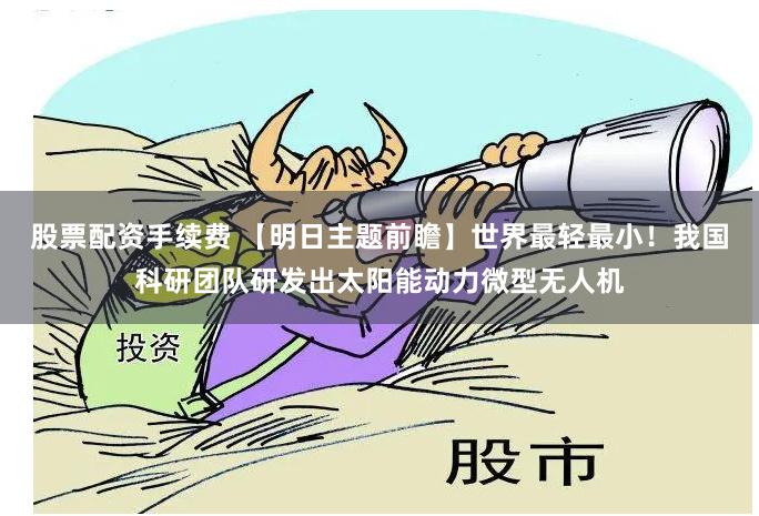 股票配资手续费 【明日主题前瞻】世界最轻最小!我国科研团队研发出太阳能动力微型无人机