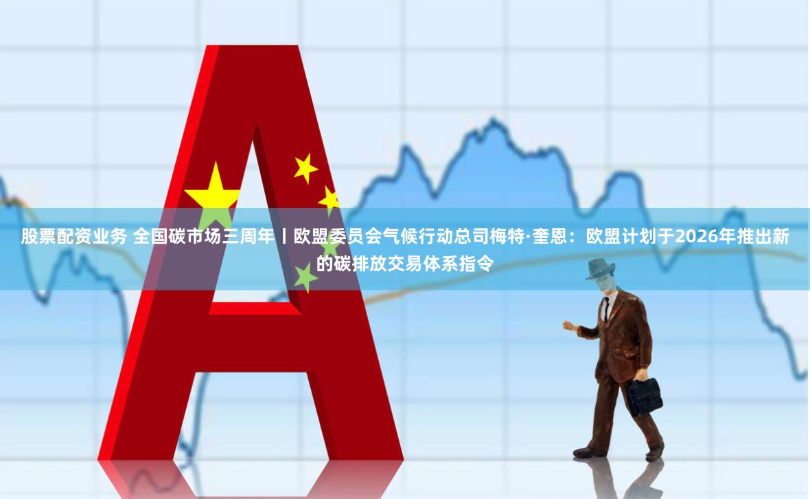 股票配资业务 全国碳市场三周年丨欧盟委员会气候行动总司梅特·奎恩:欧盟计划于2026年推出新的碳排放交易体系指令