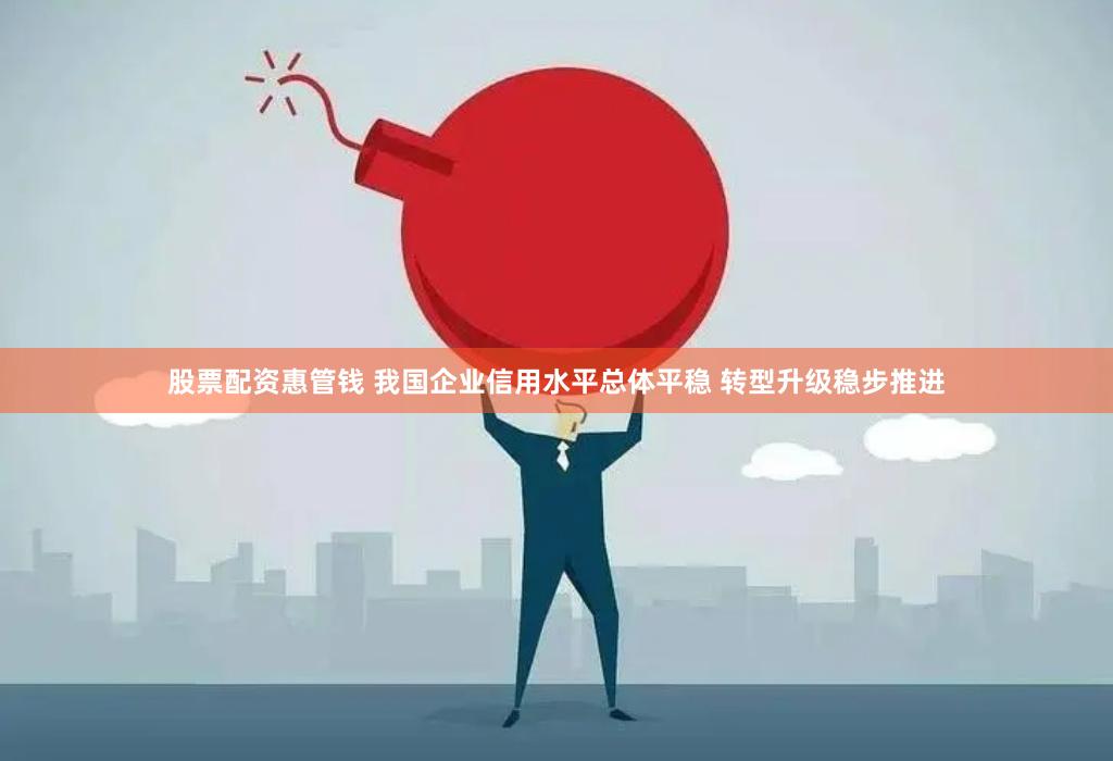 股票配资惠管钱 我国企业信用水平总体平稳 转型升级稳步推进