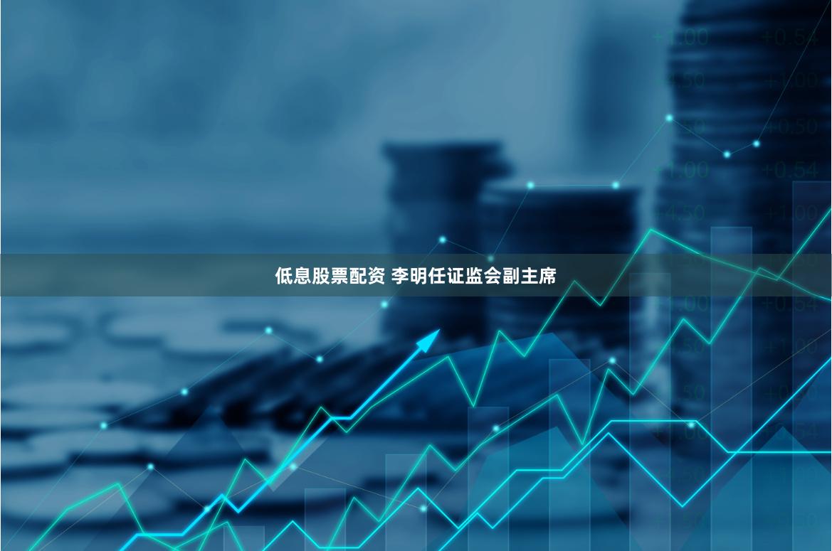 低息股票配资 李明任证监会副主席