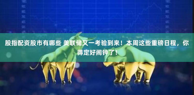 股指配资股市有哪些 美联储又一考验到来！本周这些重磅日程，你得定好闹钟了！