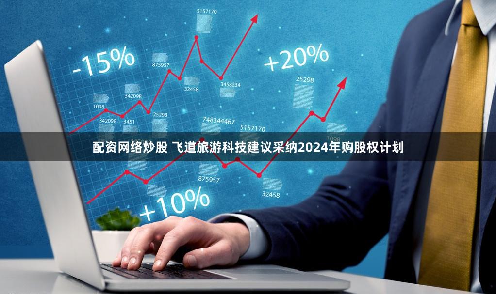配资网络炒股 飞道旅游科技建议采纳2024年购股权计划