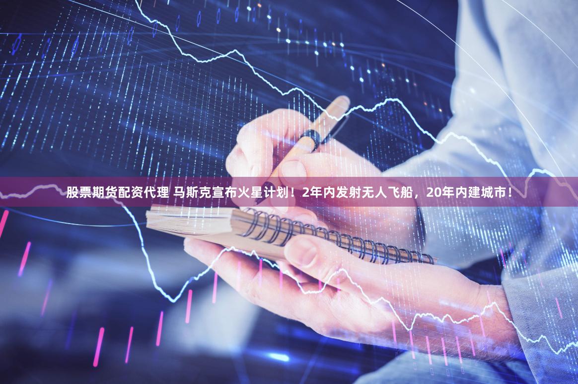 股票期货配资代理 马斯克宣布火星计划!2年内发射无人飞船,20年内建城市!