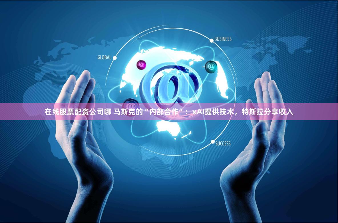 在线股票配资公司哪 马斯克的“内部合作”:xAI提供技术,特斯拉分享收入