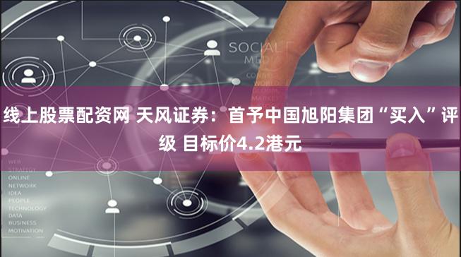 线上股票配资网 天风证券:首予中国旭阳集团“买入”评级 目标价4.2港元