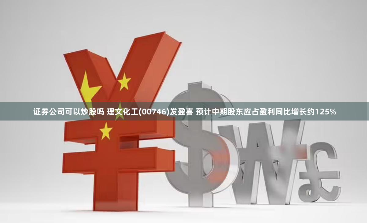 证券公司可以炒股吗 理文化工(00746)发盈喜 预计中期股东应占盈利同比增长约125%