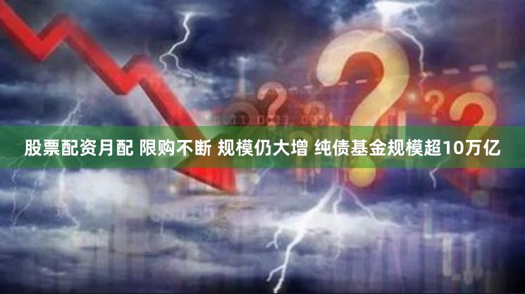 股票配资月配 限购不断 规模仍大增 纯债基金规模超10万亿