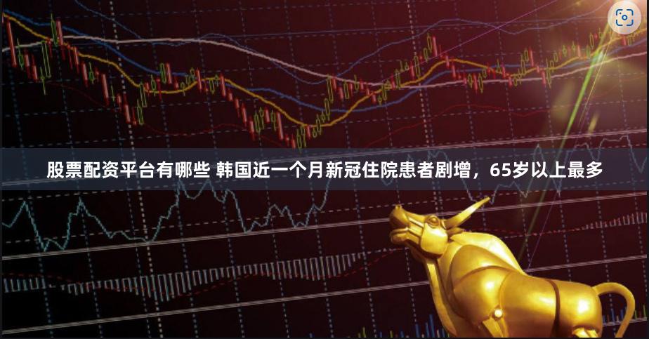 股票配资平台有哪些 韩国近一个月新冠住院患者剧增,65岁以上最多