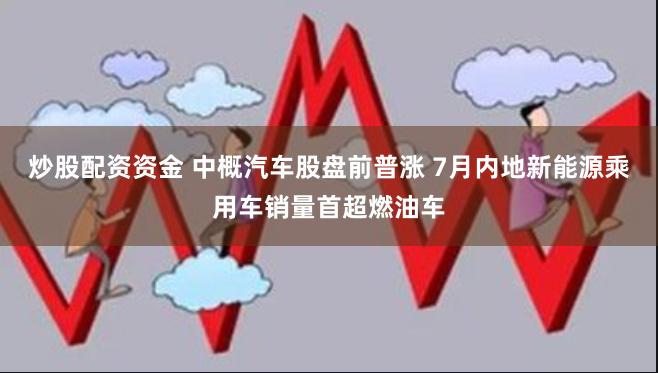 炒股配资资金 中概汽车股盘前普涨 7月内地新能源乘用车销量首超燃油车