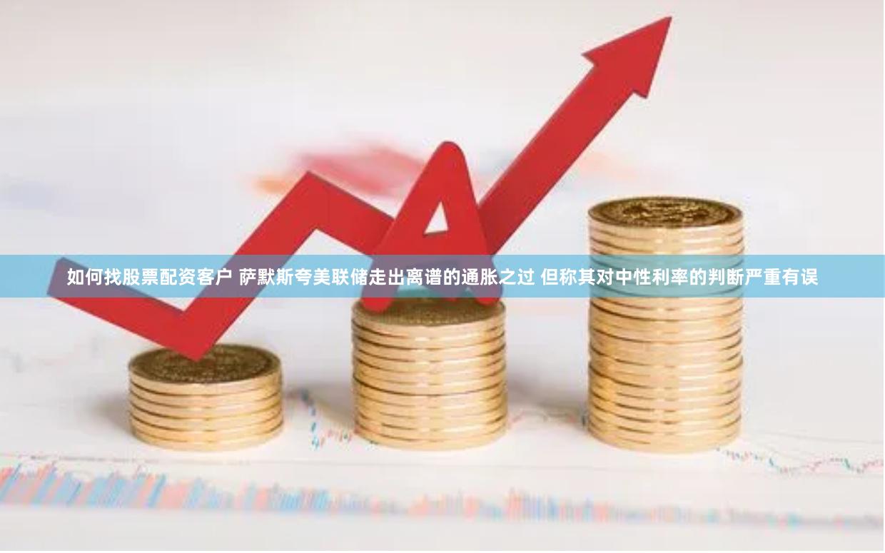 如何找股票配资客户 萨默斯夸美联储走出离谱的通胀之过 但称其对中性利率的判断严重有误