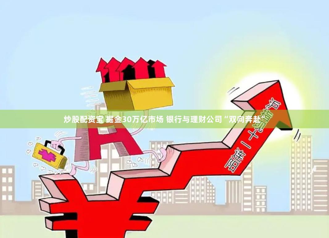 炒股配资宝 掘金30万亿市场 银行与理财公司“双向奔赴”