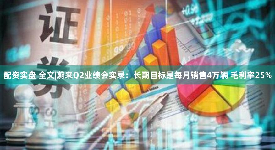 配资实盘 全文|蔚来Q2业绩会实录:长期目标是每月销售4万辆 毛利率25%