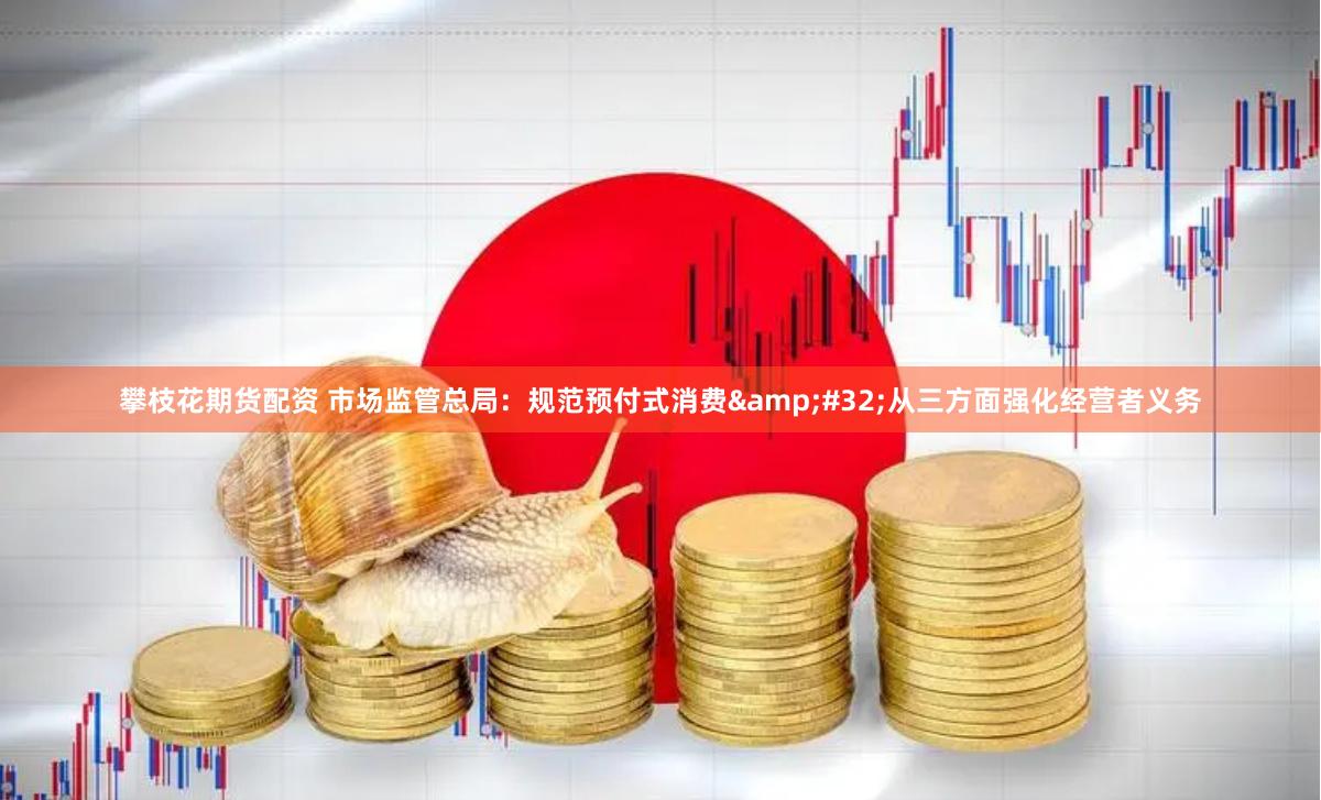 攀枝花期货配资 市场监管总局:规范预付式消费 从三方面强化经营者义务