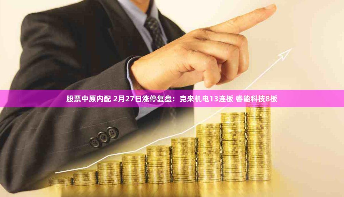 股票中原内配 2月27日涨停复盘:克来机电13连板 睿能科技8板
