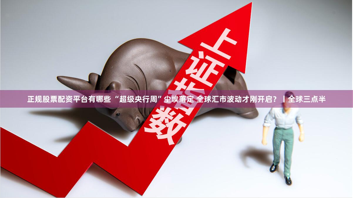 正规股票配资平台有哪些 “超级央行周”尘埃落定 全球汇市波动才刚开启?丨全球三点半